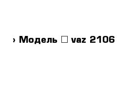  › Модель ­ vaz 2106